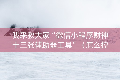 我来教大家“微信小程序财神十三张辅助器工具”（怎么控制输赢)