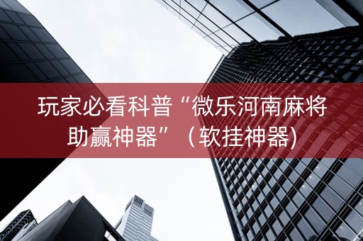 玩家必看科普“微乐河南麻将助赢神器”（软挂神器)