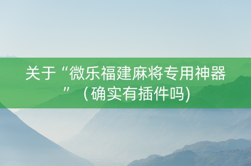 关于“微乐福建麻将专用神器”（确实有插件吗)