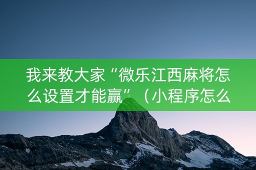 我来教大家“微乐江西麻将怎么设置才能赢”（小程序怎么才会赢)