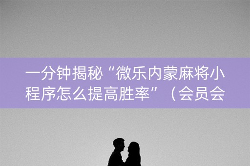 一分钟揭秘“微乐内蒙麻将小程序怎么提高胜率”（会员会提高胜率吗)
