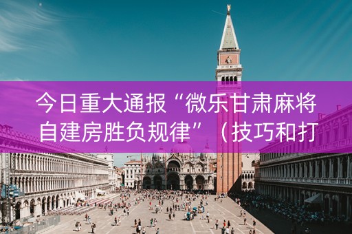今日重大通报“微乐甘肃麻将自建房胜负规律”（技巧和打好牌方法)