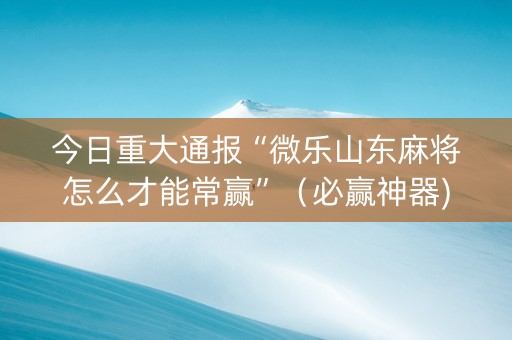 今日重大通报“微乐山东麻将怎么才能常赢”（必赢神器)