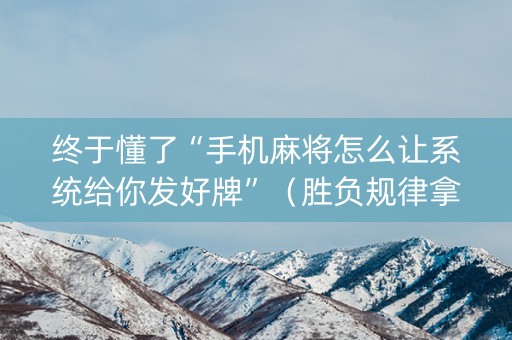 终于懂了“手机麻将怎么让系统给你发好牌”（胜负规律拿好牌)