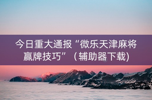 今日重大通报“微乐天津麻将赢牌技巧”（辅助器下载)