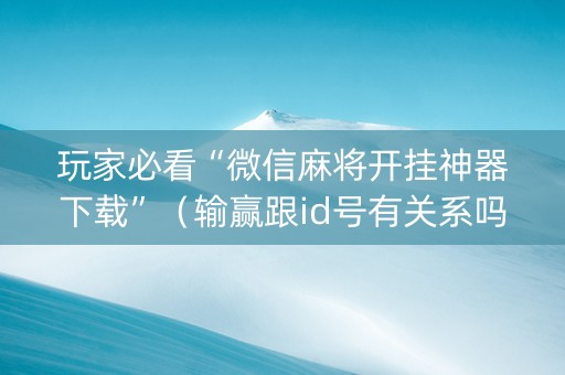 玩家必看“微信麻将开挂神器下载”（输赢跟id号有关系吗)