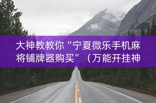 大神教教你“宁夏微乐手机麻将铺牌器购买”（万能开挂神器)