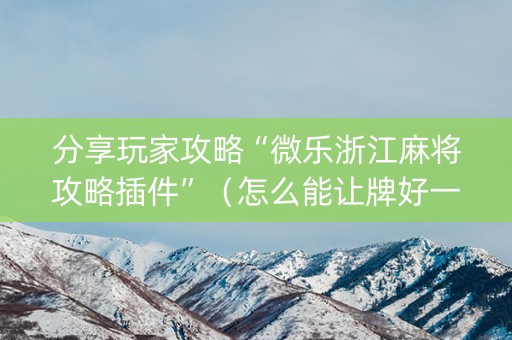 分享玩家攻略“微乐浙江麻将攻略插件”（怎么能让牌好一点)