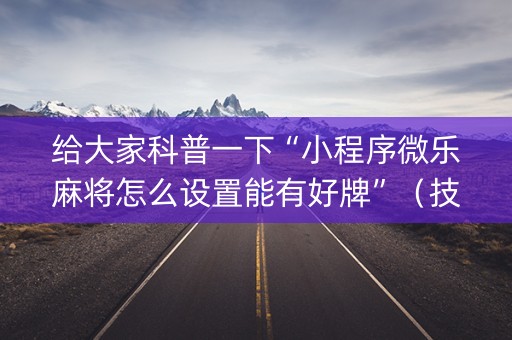给大家科普一下“小程序微乐麻将怎么设置能有好牌”（技巧和打好牌方法)