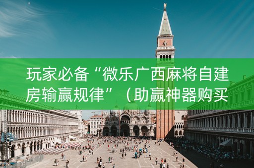 玩家必备“微乐广西麻将自建房输赢规律”（助赢神器购买)