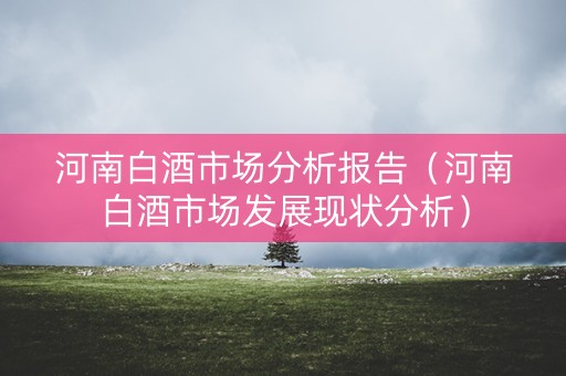 河南白酒市场分析报告（河南白酒市场发展现状分析）