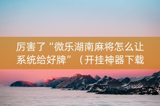 厉害了“微乐湖南麻将怎么让系统给好牌”（开挂神器下载)