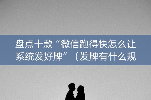 盘点十款“微信跑得快怎么让系统发好牌”（发牌有什么规律吗)