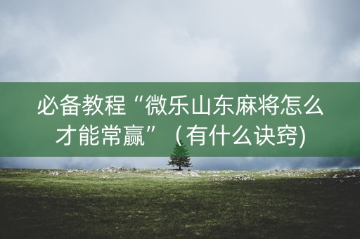 必备教程“微乐山东麻将怎么才能常赢”（有什么诀窍)