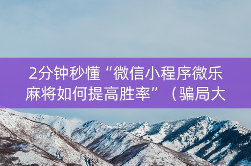 2分钟秒懂“微信小程序微乐麻将如何提高胜率”（骗局大揭秘)