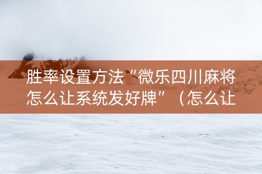胜率设置方法“微乐四川麻将怎么让系统发好牌”（怎么让系统给你发好牌)