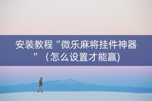 安装教程“微乐麻将挂件神器”（怎么设置才能赢)