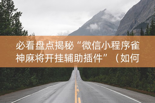必看盘点揭秘“微信小程序雀神麻将开挂辅助插件”（如何提高胜率)