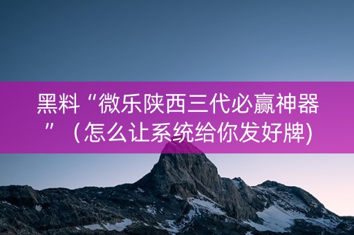 黑料“微乐陕西三代必赢神器”（怎么让系统给你发好牌)