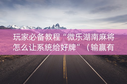 玩家必备教程“微乐湖南麻将怎么让系统给好牌”（输赢有什么规律)