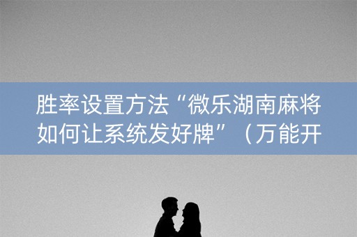 胜率设置方法“微乐湖南麻将如何让系统发好牌”（万能开挂器)