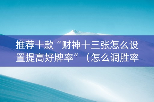 推荐十款“财神十三张怎么设置提高好牌率”（怎么调胜率)