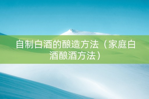 自制白酒的酿造方法（家庭白酒酿酒方法）
