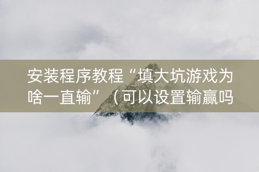 安装程序教程“填大坑游戏为啥一直输”（可以设置输赢吗)