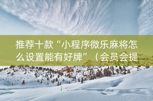 推荐十款“小程序微乐麻将怎么设置能有好牌”（会员会提高胜率吗)