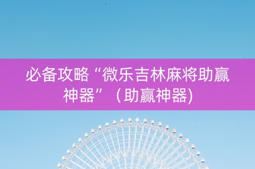 必备攻略“微乐吉林麻将助赢神器”（助赢神器)
