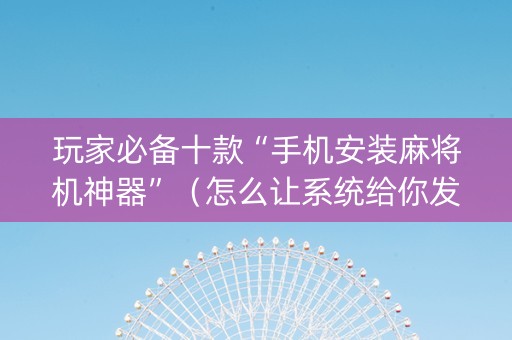 玩家必备十款“手机安装麻将机神器”（怎么让系统给你发好牌)