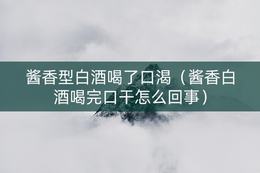 酱香型白酒喝了口渴（酱香白酒喝完口干怎么回事）