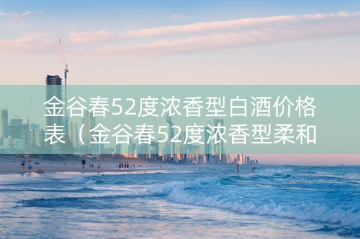 金谷春52度浓香型白酒价格表（金谷春52度浓香型柔和价格）