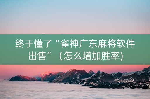 终于懂了“雀神广东麻将软件出售”（怎么增加胜率)