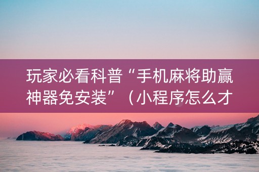 玩家必看科普“手机麻将助赢神器免安装”（小程序怎么才会赢)