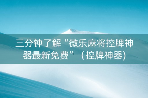三分钟了解“微乐麻将控牌神器最新免费”（控牌神器)