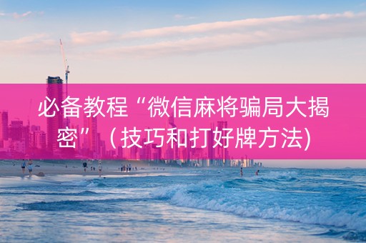 必备教程“微信麻将骗局大揭密”（技巧和打好牌方法)