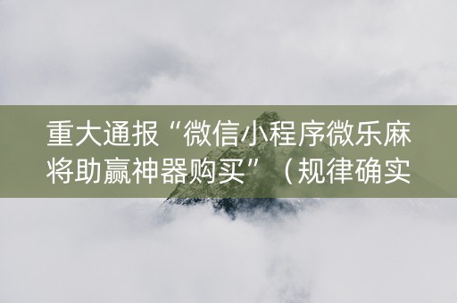重大通报“微信小程序微乐麻将助赢神器购买”（规律确实有挂)