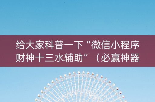 给大家科普一下“微信小程序财神十三水辅助”（必赢神器)