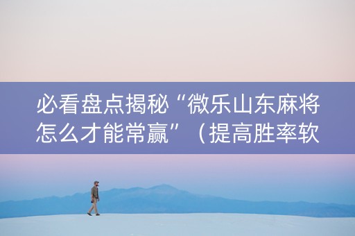 必看盘点揭秘“微乐山东麻将怎么才能常赢”（提高胜率软件)