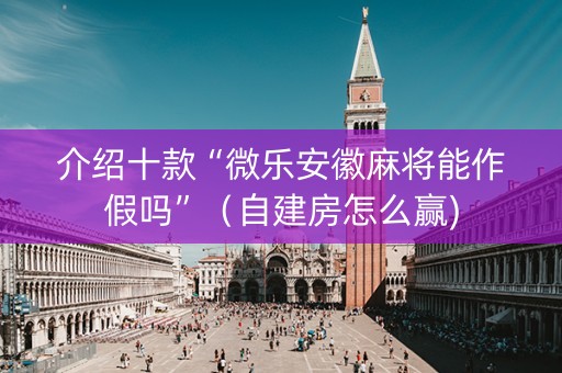 介绍十款“微乐安徽麻将能作假吗”（自建房怎么赢)
