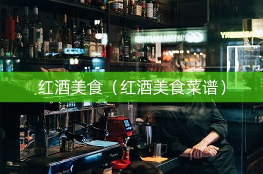 红酒美食（红酒美食菜谱）