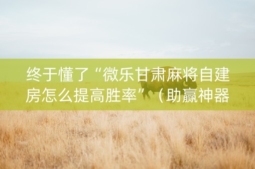 终于懂了“微乐甘肃麻将自建房怎么提高胜率”（助赢神器购买)