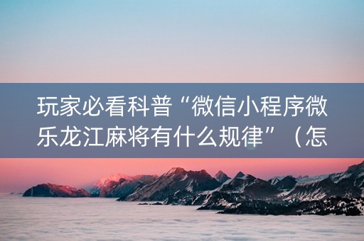 玩家必看科普“微信小程序微乐龙江麻将有什么规律”（怎么调胜率)