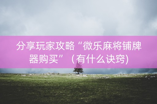 分享玩家攻略“微乐麻将铺牌器购买”（有什么诀窍)