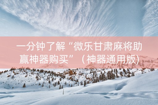 一分钟了解“微乐甘肃麻将助赢神器购买”（神器通用版)