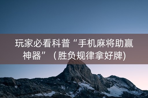 玩家必看科普“手机麻将助赢神器”（胜负规律拿好牌)