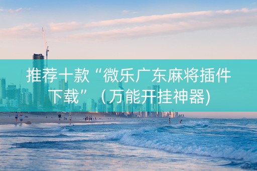 推荐十款“微乐广东麻将插件下载”（万能开挂神器)