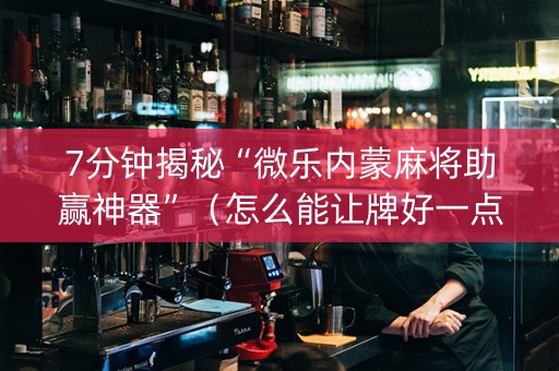 7分钟揭秘“微乐内蒙麻将助赢神器”（怎么能让牌好一点)