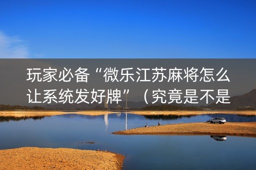 玩家必备“微乐江苏麻将怎么让系统发好牌”（究竟是不是有挂)